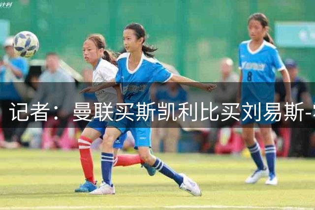 记者：曼联买斯凯利比买刘易斯-霍尔更贵，基本不可能实现