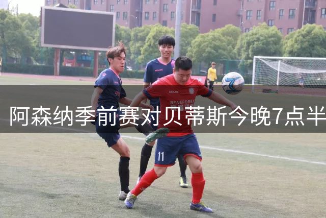 阿森纳季前赛对贝蒂斯今晚7点半开踢，英国球迷可看Premier Sports直播